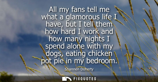 Small: All my fans tell me what a glamorous life I have, but I tell them how hard I work and how many nights I