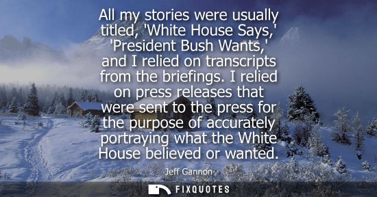 Small: All my stories were usually titled, White House Says, President Bush Wants, and I relied on transcripts
