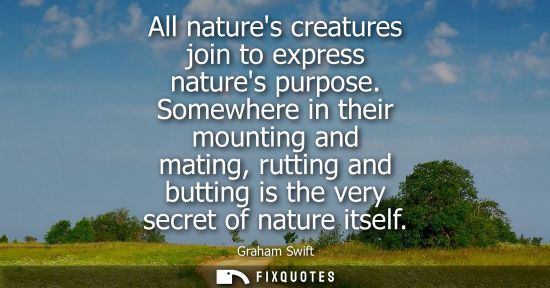 Small: All natures creatures join to express natures purpose. Somewhere in their mounting and mating, rutting 
