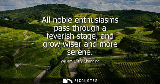 Small: All noble enthusiasms pass through a feverish stage, and grow wiser and more serene