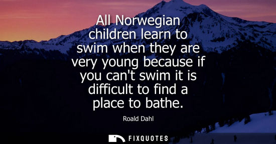 Small: All Norwegian children learn to swim when they are very young because if you cant swim it is difficult 