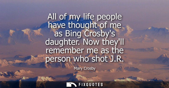 Small: All of my life people have thought of me as Bing Crosbys daughter. Now theyll remember me as the person