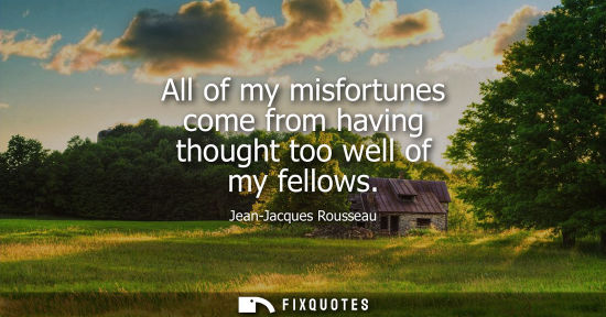 Small: All of my misfortunes come from having thought too well of my fellows
