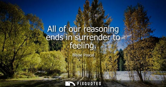 Small: All of our reasoning ends in surrender to feeling - Blaise Pascal
