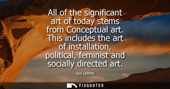 Small: All of the significant art of today stems from Conceptual art. This includes the art of installation, p
