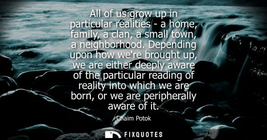Small: All of us grow up in particular realities - a home, family, a clan, a small town, a neighborhood. Depending up