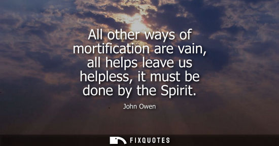 Small: All other ways of mortification are vain, all helps leave us helpless, it must be done by the Spirit