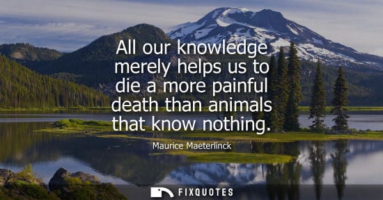 Small: All our knowledge merely helps us to die a more painful death than animals that know nothing