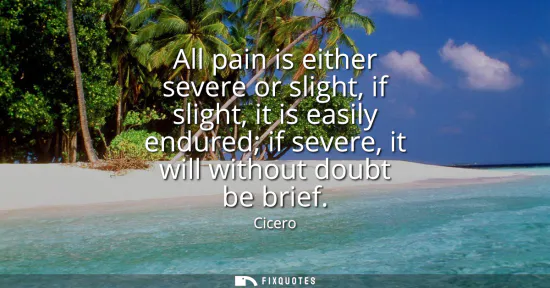 Small: All pain is either severe or slight, if slight, it is easily endured if severe, it will without doubt be brief