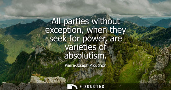 Small: All parties without exception, when they seek for power, are varieties of absolutism