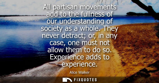 Small: All partisan movements add to the fullness of our understanding of society as a whole. They never detra