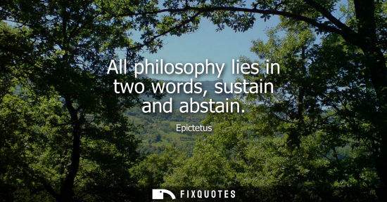 Small: All philosophy lies in two words, sustain and abstain - Epictetus
