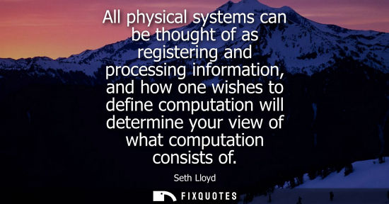 Small: All physical systems can be thought of as registering and processing information, and how one wishes to