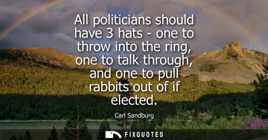 Small: All politicians should have 3 hats - one to throw into the ring, one to talk through, and one to pull r