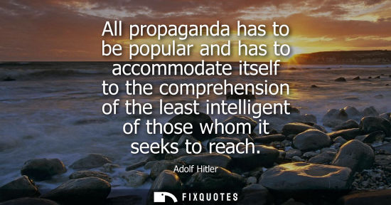 Small: All propaganda has to be popular and has to accommodate itself to the comprehension of the least intelligent o