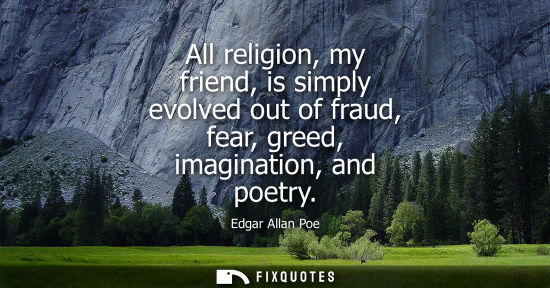 Small: All religion, my friend, is simply evolved out of fraud, fear, greed, imagination, and poetry