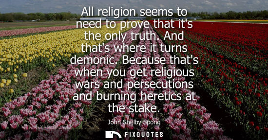 Small: All religion seems to need to prove that its the only truth. And thats where it turns demonic.