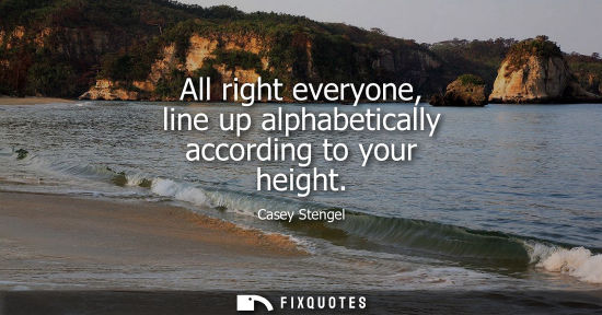 Small: All right everyone, line up alphabetically according to your height - Casey Stengel