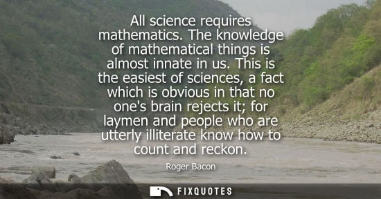 Small: All science requires mathematics. The knowledge of mathematical things is almost innate in us.