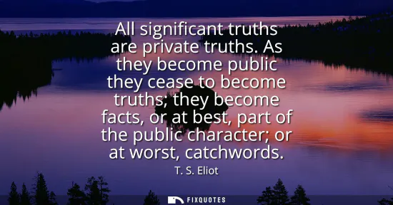 Small: All significant truths are private truths. As they become public they cease to become truths they become facts