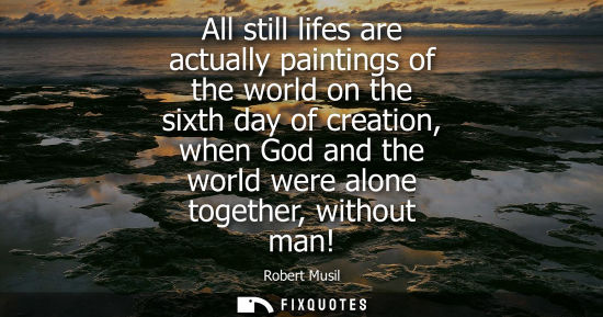 Small: All still lifes are actually paintings of the world on the sixth day of creation, when God and the worl