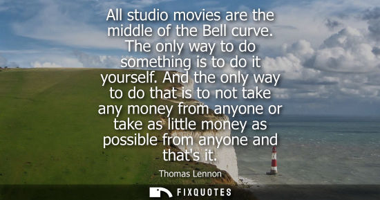 Small: All studio movies are the middle of the Bell curve. The only way to do something is to do it yourself.