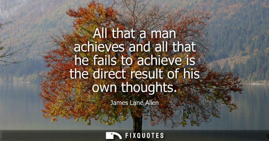 Small: All that a man achieves and all that he fails to achieve is the direct result of his own thoughts