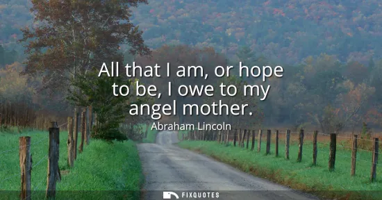 Small: All that I am, or hope to be, I owe to my angel mother