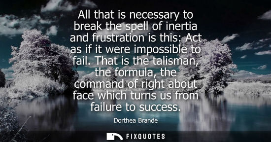 Small: All that is necessary to break the spell of inertia and frustration is this: Act as if it were impossible to f