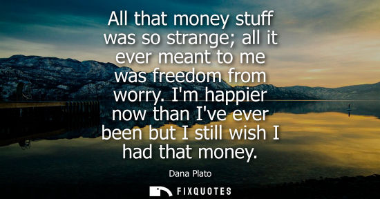 Small: All that money stuff was so strange all it ever meant to me was freedom from worry. Im happier now than