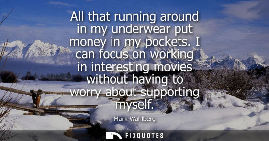 Small: All that running around in my underwear put money in my pockets. I can focus on working in interesting 