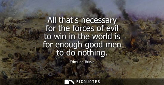 Small: All thats necessary for the forces of evil to win in the world is for enough good men to do nothing