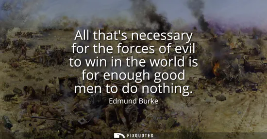 Small: All thats necessary for the forces of evil to win in the world is for enough good men to do nothing