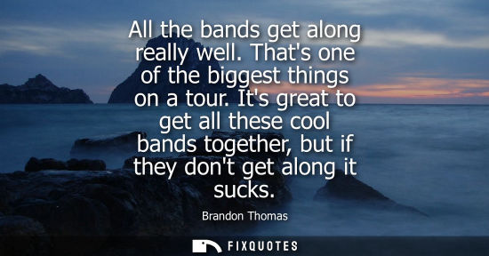 Small: All the bands get along really well. Thats one of the biggest things on a tour. Its great to get all th
