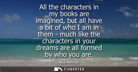 Small: All the characters in my books are imagined, but all have a bit of who I am in them - much like the cha