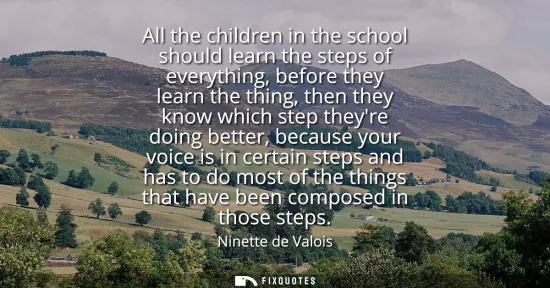 Small: All the children in the school should learn the steps of everything, before they learn the thing, then they kn