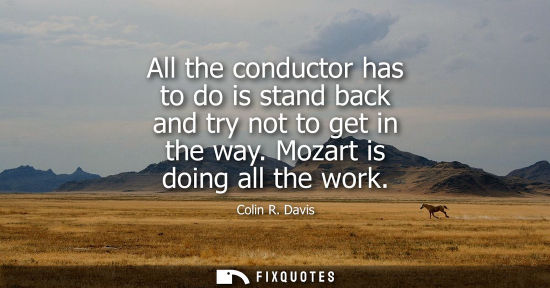 Small: All the conductor has to do is stand back and try not to get in the way. Mozart is doing all the work
