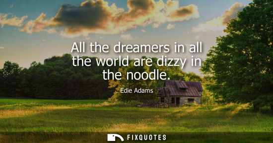 Small: All the dreamers in all the world are dizzy in the noodle