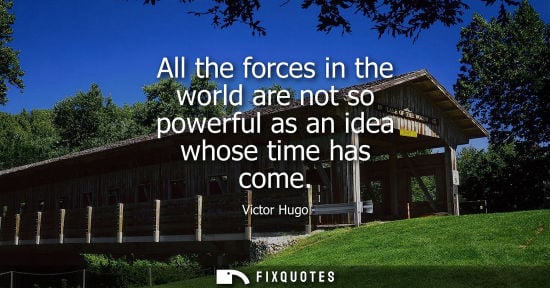 Small: All the forces in the world are not so powerful as an idea whose time has come - Victor Hugo
