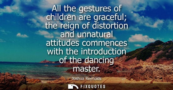 Small: All the gestures of children are graceful the reign of distortion and unnatural attitudes commences wit