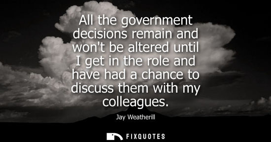 Small: All the government decisions remain and wont be altered until I get in the role and have had a chance t