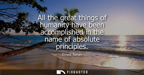 Small: All the great things of humanity have been accomplished in the name of absolute principles