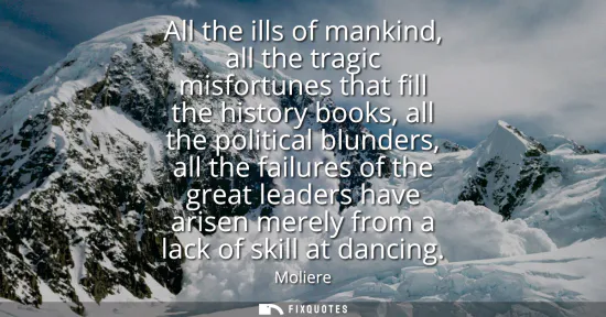 Small: All the ills of mankind, all the tragic misfortunes that fill the history books, all the political blunders, a