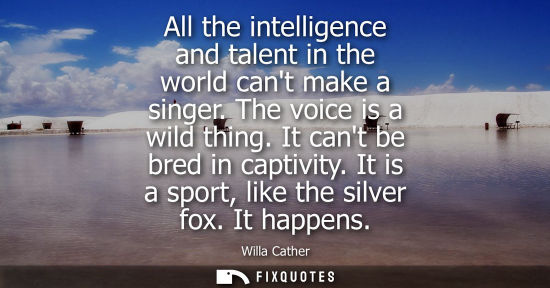 Small: All the intelligence and talent in the world cant make a singer. The voice is a wild thing. It cant be 