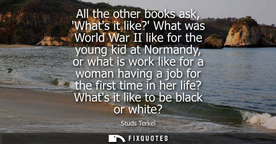Small: All the other books ask, Whats it like? What was World War II like for the young kid at Normandy, or wh