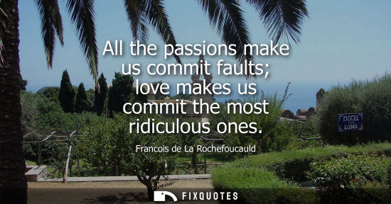 Small: All the passions make us commit faults love makes us commit the most ridiculous ones