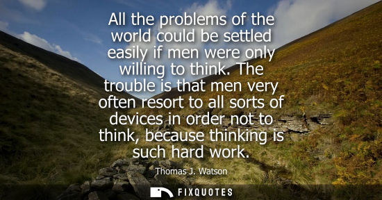 Small: All the problems of the world could be settled easily if men were only willing to think. The trouble is