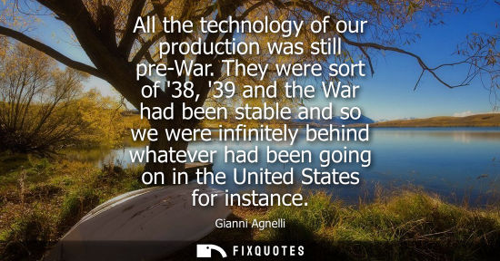 Small: All the technology of our production was still pre-War. They were sort of 38, 39 and the War had been s