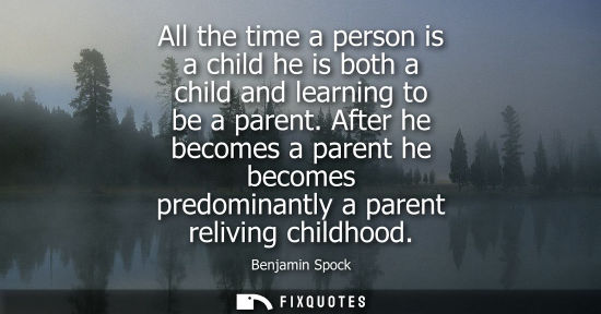 Small: All the time a person is a child he is both a child and learning to be a parent. After he becomes a par