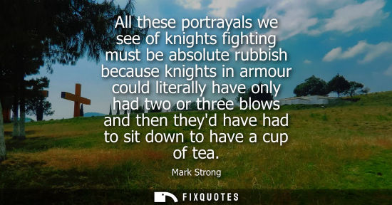 Small: All these portrayals we see of knights fighting must be absolute rubbish because knights in armour coul